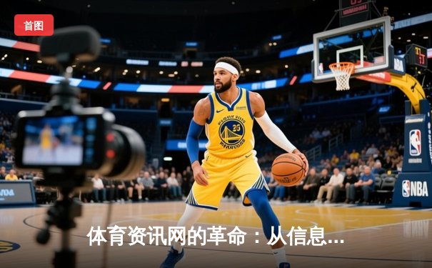 体育资讯网的革命：从信息聚合到沉浸式体验的深度变革