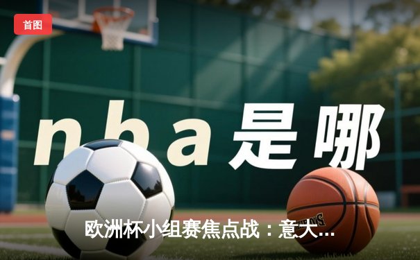 欧洲杯小组赛焦点战：意大利2-1险胜西班牙，多纳鲁马神扑救主