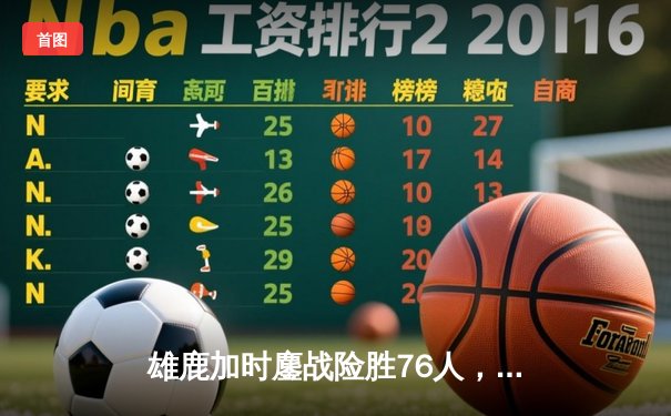 雄鹿加时鏖战险胜76人，字母哥32+11+7主宰关键时刻
