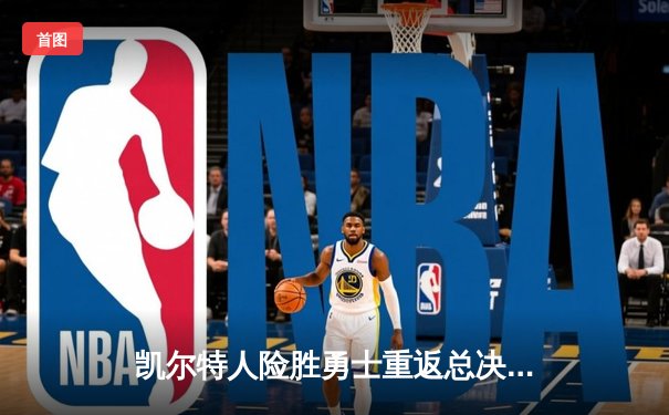 凯尔特人险胜勇士重返总决赛，布朗荣膺东部决赛MVP