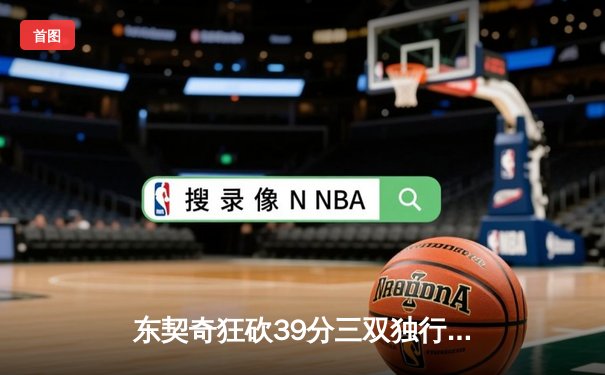 东契奇狂砍39分三双独行侠逆转雷霆，NBA季后赛西部半决赛战火重燃