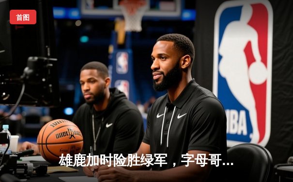 雄鹿加时险胜绿军，字母哥44分力压塔图姆，米德尔顿关键三分定胜局