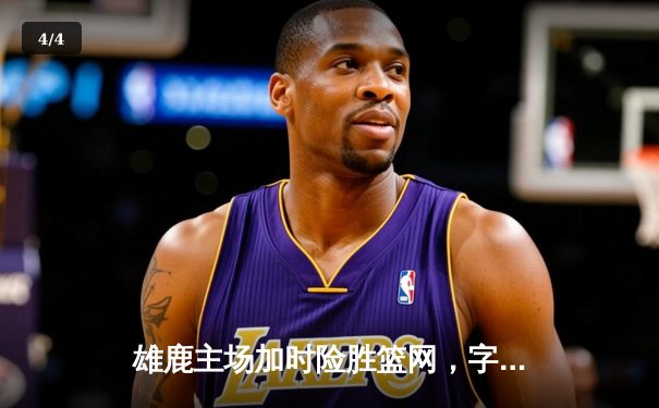 雄鹿主场加时险胜篮网，字母哥狂砍44分14篮板率队逆转 - 4