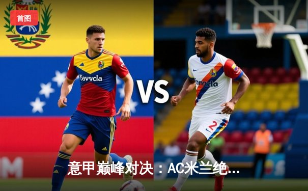 意甲巅峰对决：AC米兰绝杀逆转国际米兰，莱奥传射建功