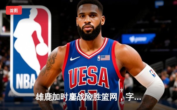 雄鹿加时鏖战险胜篮网，字母哥44分14篮板制霸内线