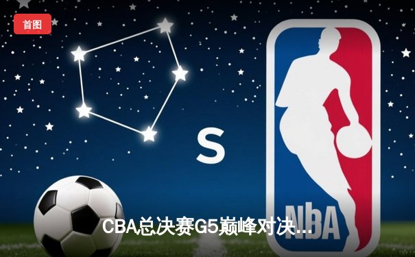 CBA总决赛G5巅峰对决：辽宁本钢加时险胜广东宏远 卫冕冠军捧起至尊鼎