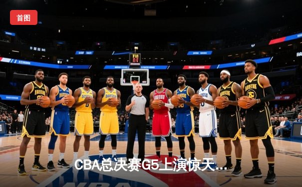 CBA总决赛G5上演惊天逆转 辽宁本钢加时险胜广东宏远夺队史第三冠