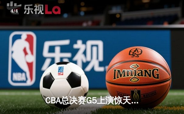 CBA总决赛G5上演惊天逆转 辽宁本钢加时险胜广东宏远夺队史第三冠 - 4