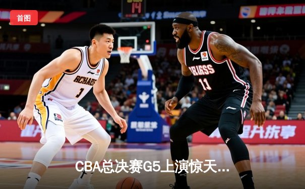 CBA总决赛G5上演惊天逆转 辽宁本钢加时险胜广东宏远夺队史第三冠
